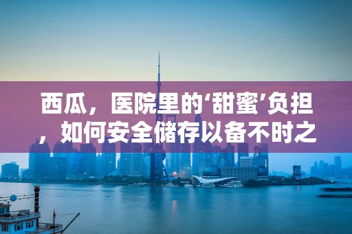 西瓜，医院里的‘甜蜜’负担，如何安全储存以备不时之需？