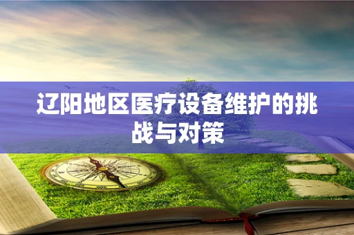 辽阳地区医疗设备维护的挑战与对策