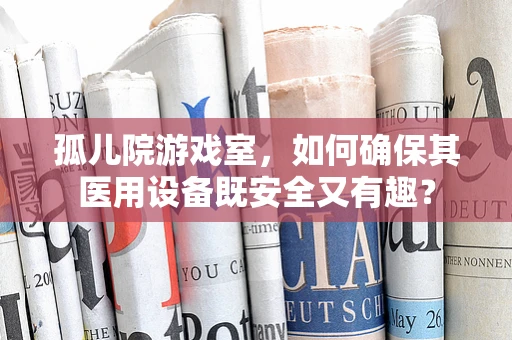 孤儿院游戏室，如何确保其医用设备既安全又有趣？