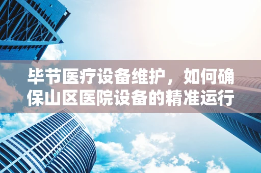 毕节医疗设备维护，如何确保山区医院设备的精准运行？