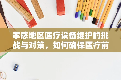 孝感地区医疗设备维护的挑战与对策，如何确保医疗前线的‘生命线’畅通无阻？