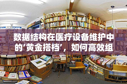 数据结构在医疗设备维护中的‘黄金搭档’，如何高效组织信息？