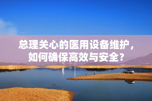 总理关心的医用设备维护，如何确保高效与安全？