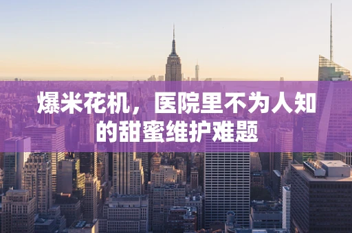 爆米花机，医院里不为人知的甜蜜维护难题