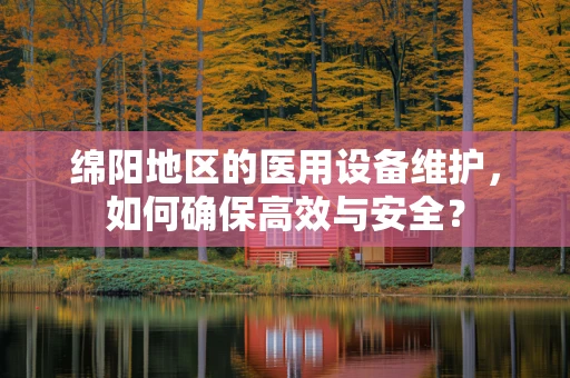 绵阳地区的医用设备维护，如何确保高效与安全？