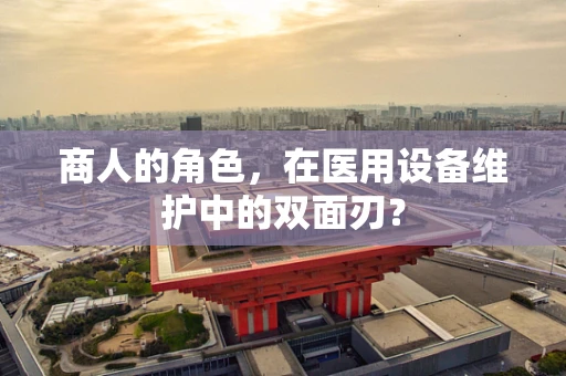 商人的角色，在医用设备维护中的双面刃？