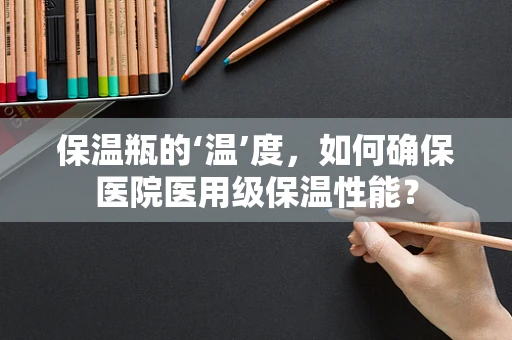 保温瓶的‘温’度，如何确保医院医用级保温性能？