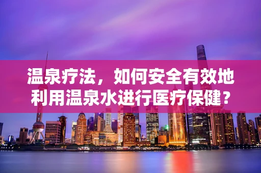温泉疗法，如何安全有效地利用温泉水进行医疗保健？
