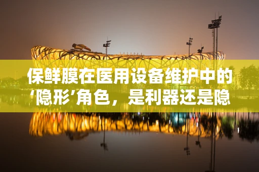 保鲜膜在医用设备维护中的‘隐形’角色，是利器还是隐患？