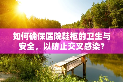 如何确保医院鞋柜的卫生与安全，以防止交叉感染？