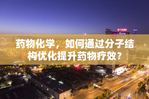 药物化学，如何通过分子结构优化提升药物疗效？