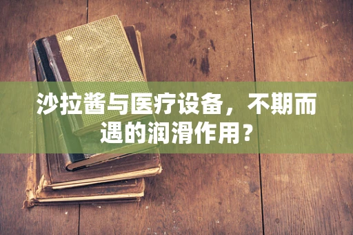 沙拉酱与医疗设备，不期而遇的润滑作用？