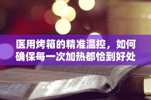医用烤箱的精准温控，如何确保每一次加热都恰到好处？
