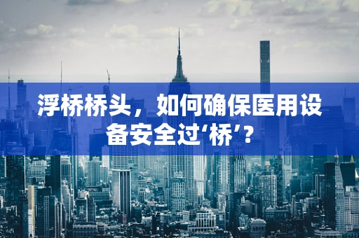 浮桥桥头，如何确保医用设备安全过‘桥’？