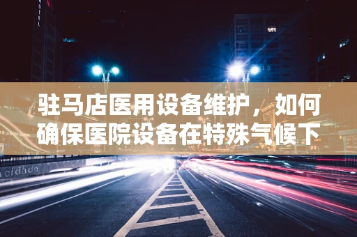 驻马店医用设备维护，如何确保医院设备在特殊气候下的稳定运行？