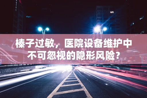 榛子过敏，医院设备维护中不可忽视的隐形风险？