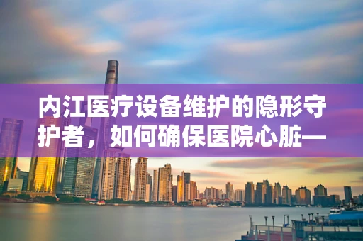 内江医疗设备维护的隐形守护者，如何确保医院心脏——CT机的高效运转？