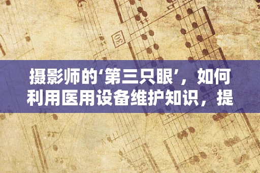 摄影师的‘第三只眼’，如何利用医用设备维护知识，提升拍摄质量？