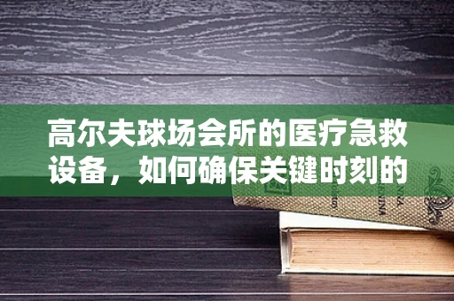 高尔夫球场会所的医疗急救设备，如何确保关键时刻的‘一击即中’？