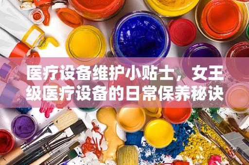 医疗设备维护小贴士，女王级医疗设备的日常保养秘诀