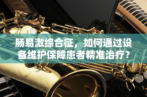 肠易激综合征，如何通过设备维护保障患者精准治疗？