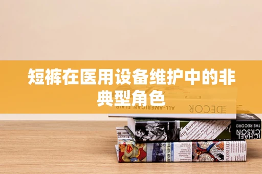 短裤在医用设备维护中的非典型角色