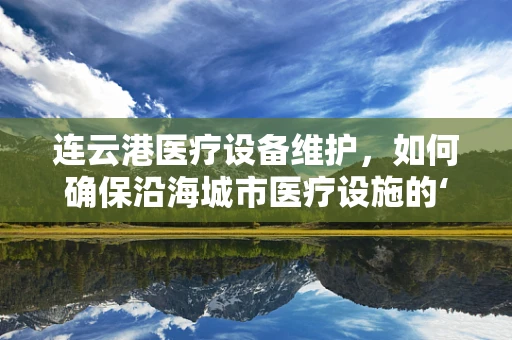 连云港医疗设备维护，如何确保沿海城市医疗设施的‘海上生命线’稳固？