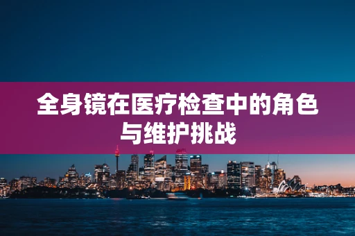 全身镜在医疗检查中的角色与维护挑战