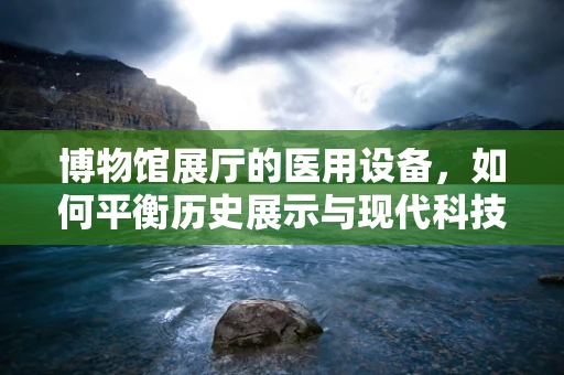 博物馆展厅的医用设备，如何平衡历史展示与现代科技？
