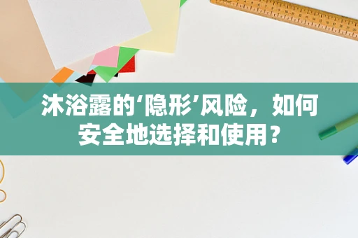 沐浴露的‘隐形’风险，如何安全地选择和使用？
