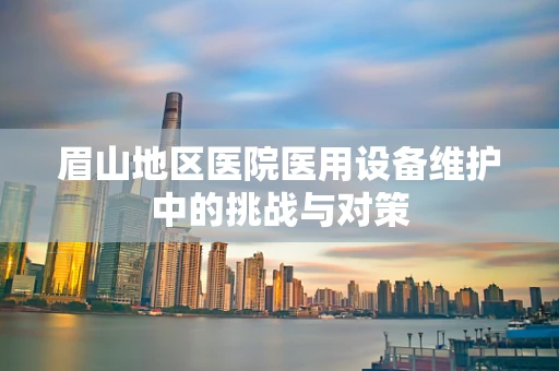 眉山地区医院医用设备维护中的挑战与对策