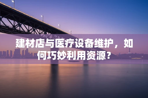 建材店与医疗设备维护，如何巧妙利用资源？