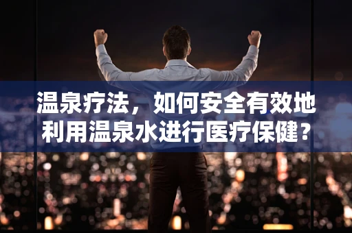 温泉疗法，如何安全有效地利用温泉水进行医疗保健？