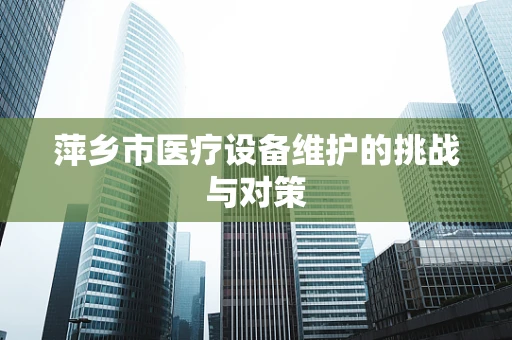 萍乡市医疗设备维护的挑战与对策