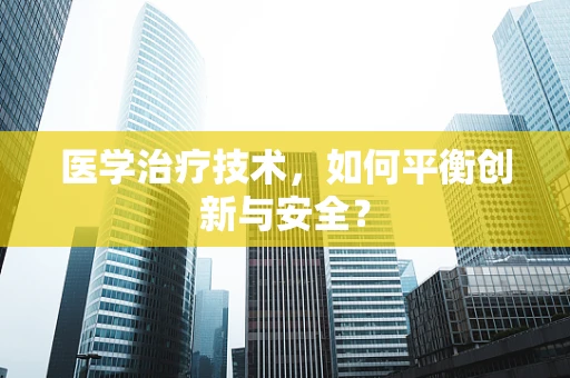 医学治疗技术，如何平衡创新与安全？