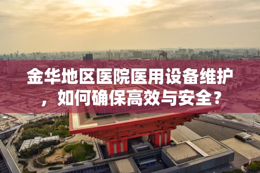 金华地区医院医用设备维护，如何确保高效与安全？