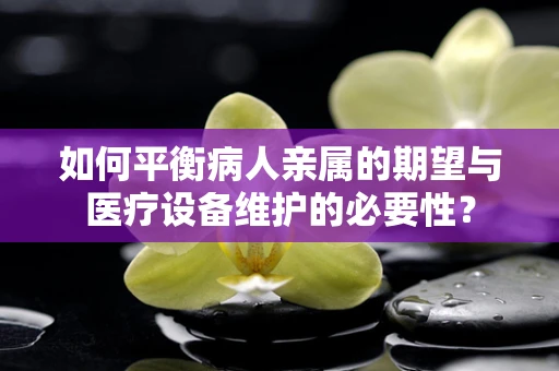 如何平衡病人亲属的期望与医疗设备维护的必要性？