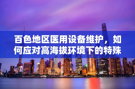 百色地区医用设备维护，如何应对高海拔环境下的特殊挑战？