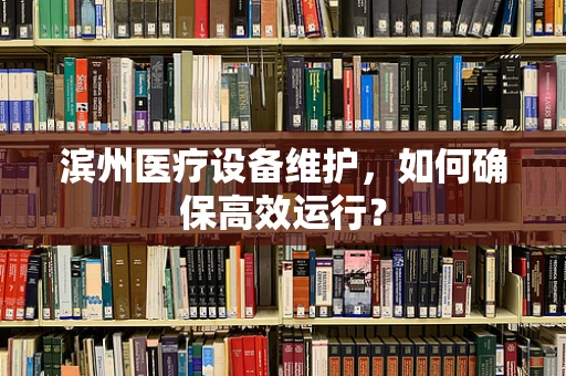滨州医疗设备维护，如何确保高效运行？