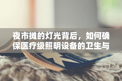 夜市摊的灯光背后，如何确保医疗级照明设备的卫生与安全？