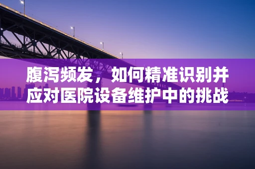 腹泻频发，如何精准识别并应对医院设备维护中的挑战？