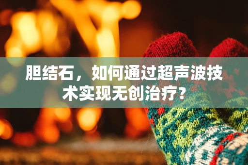 胆结石，如何通过超声波技术实现无创治疗？