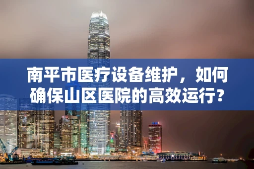 南平市医疗设备维护，如何确保山区医院的高效运行？