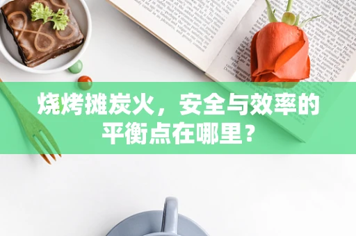 烧烤摊炭火，安全与效率的平衡点在哪里？