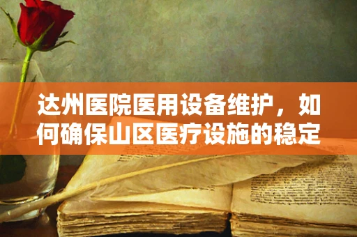 达州医院医用设备维护，如何确保山区医疗设施的稳定运行？