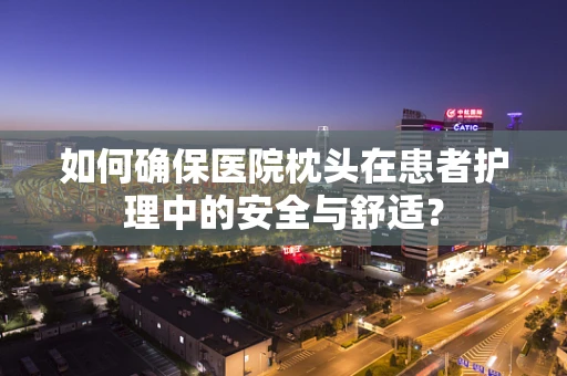 如何确保医院枕头在患者护理中的安全与舒适？