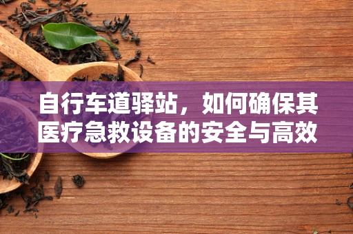 自行车道驿站，如何确保其医疗急救设备的安全与高效？