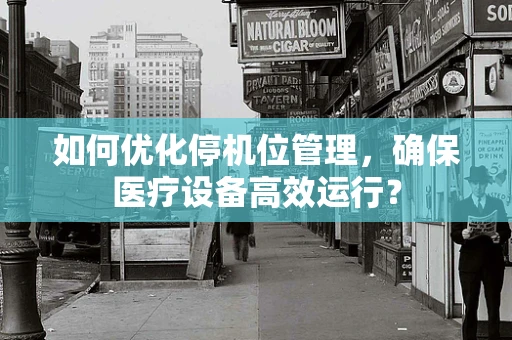 如何优化停机位管理，确保医疗设备高效运行？
