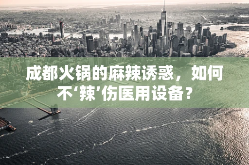 成都火锅的麻辣诱惑，如何不‘辣’伤医用设备？