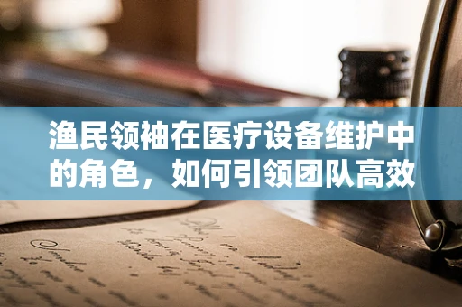 渔民领袖在医疗设备维护中的角色，如何引领团队高效应对紧急情况？